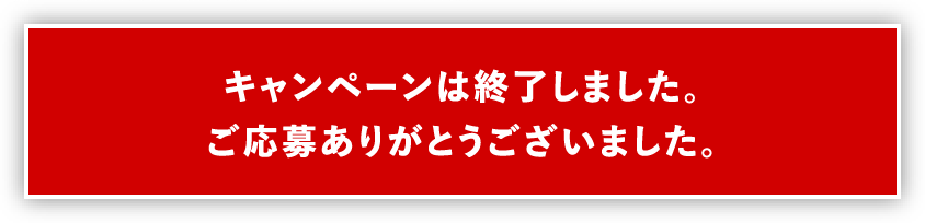 キャンペーンは終了しました。ご応募ありがとうございました。