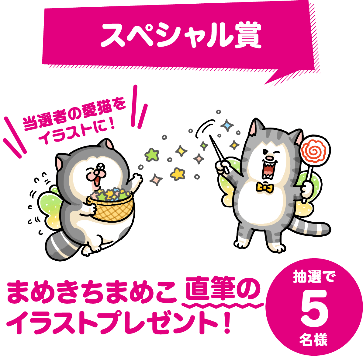 スペシャル賞 まめきちまめこ直筆のイラストプレゼント！抽選で5名様 当選者の愛猫をイラストに！