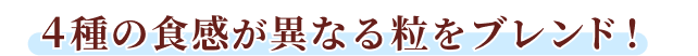 4種の食感が異なる粒をブレンド！