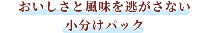 おいしさと風味を逃がさない小分けパック