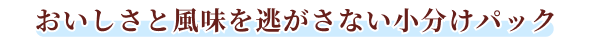 おいしさと風味を逃がさない小分けパック
