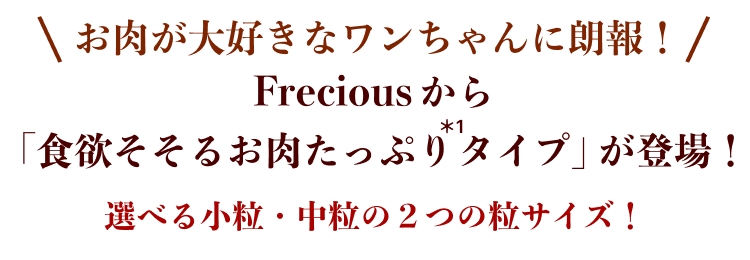 お肉が大好きなワンちゃんに朗報！ Freciousから「食欲そそるお肉たっぷりタイプ」が登場！  選べる小粒・中粒の２つの粒サイズ！