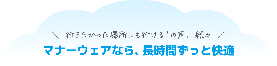 行きたかった場所にも行ける！の声、続々 マナーウェアなら、長時間ずっと快適