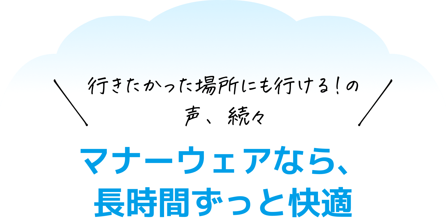 行きたかった場所にも行ける！の声、続々 マナーウェアなら、長時間ずっと快適