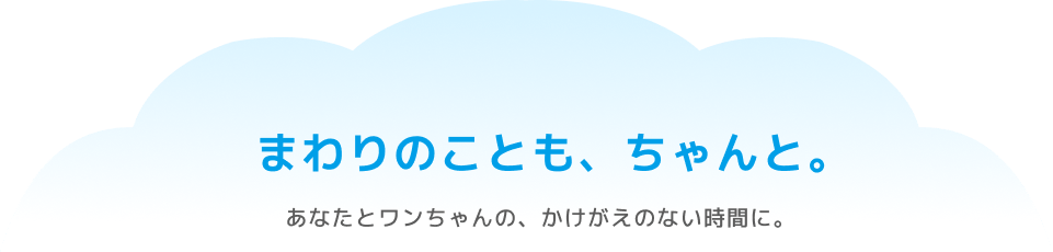 まわりのことも、ちゃんと。あなたとワンちゃんの、かけがえのない時間に。