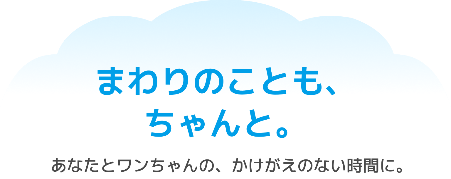 まわりのことも、ちゃんと。あなたとワンちゃんの、かけがえのない時間に。