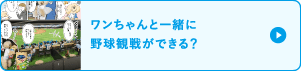 ワンちゃんと一緒に野球観戦ができる？