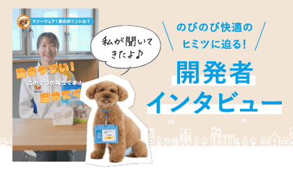 のびのび快適のヒミツに迫る!開発者インタビュー 私が聞いてきたよ♪