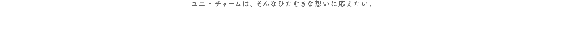 ユニ・チャームは、そんなひたむきな想いに応えたい。