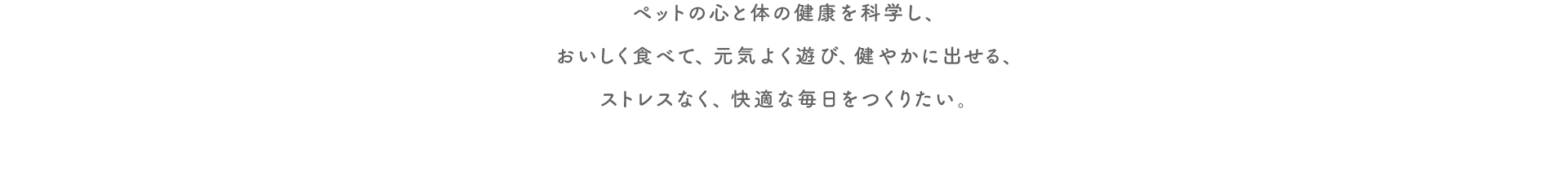 ペットの心と体の健康を科学し、いしく食べて、元気よく遊び、健やかに出せる、ストレスなく、快適な毎日をつくりたい。